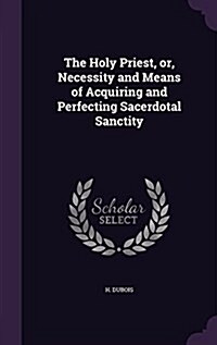 The Holy Priest, Or, Necessity and Means of Acquiring and Perfecting Sacerdotal Sanctity (Hardcover)