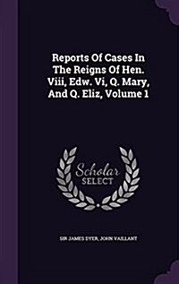 Reports of Cases in the Reigns of Hen. VIII, Edw. VI, Q. Mary, and Q. Eliz, Volume 1 (Hardcover)