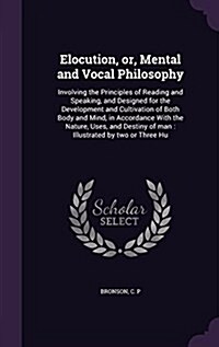 Elocution, Or, Mental and Vocal Philosophy: Involving the Principles of Reading and Speaking, and Designed for the Development and Cultivation of Both (Hardcover)