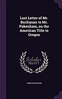 Last Letter of Mr. Buchanan to Mr. Pakenham, on the American Title to Oregon (Hardcover)