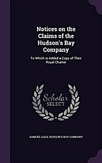 Notices on the Claims of the Hudsons Bay Company: To Which Is Added a Copy of Their Royal Charter (Hardcover)