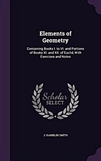 Elements of Geometry: Containing Books I. to VI. and Portions of Books XI. and XII. of Euclid, with Exercises and Notes (Hardcover)