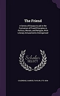 The Friend: A Series of Essays to Aid in the Formation of Fixed Principles in Politics, Morals, and Religion, with Literary Amusem (Hardcover)