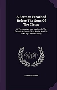 A Sermon Preached Before the Sons of the Clergy: At Their Anniversary Meeting, in the Cathedral Church of St. Pauls, April 16, 1741. by Edward Yardle (Hardcover)