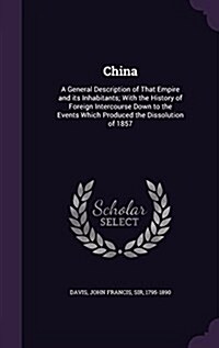 China: A General Description of That Empire and Its Inhabitants; With the History of Foreign Intercourse Down to the Events W (Hardcover)