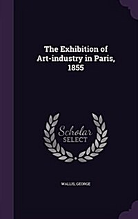 The Exhibition of Art-Industry in Paris, 1855 (Hardcover)