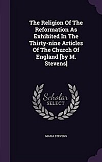 The Religion of the Reformation as Exhibited in the Thirty-Nine Articles of the Church of England [By M. Stevens] (Hardcover)