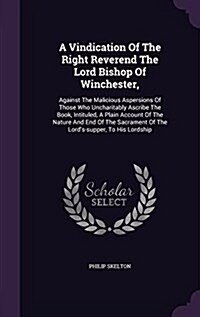 A Vindication of the Right Reverend the Lord Bishop of Winchester,: Against the Malicious Aspersions of Those Who Uncharitably Ascribe the Book, Intit (Hardcover)
