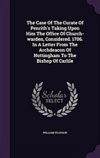 The Case of the Curate of Penriths Taking Upon Him the Office of Church-Warden, Considered. 1706. in a Letter from the Archdeacon of Nottingham to th (Hardcover)