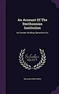 An Account of the Smithsonian Institution: Its Founder, Building, Operations, Etc (Hardcover)