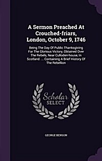 A Sermon Preached at Crouched-Friars, London, October 9, 1746: Being the Day of Public Thanksgiving for the Glorious Victory, Obtained Over the Rebels (Hardcover)