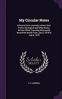 My Circular Notes: Extracts from Journals, Letters Sent Home, Geological and Other Notes, Written While Travelling Westwards Round the Wo (Hardcover)