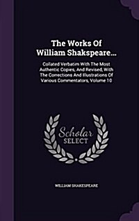 The Works of William Shakspeare...: Collated Verbatim with the Most Authentic Copies, and Revised, with the Corrections and Illustrations of Various C (Hardcover)