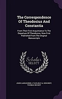 The Correspondence of Theodosius and Constantia: From Their First Acquintance to the Departure of Theodosius. Now First Published from the Original Ma (Hardcover)