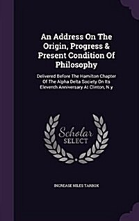 An Address on the Origin, Progress & Present Condition of Philosophy: Delivered Before the Hamilton Chapter of the Alpha Delta Society on Its Eleventh (Hardcover)