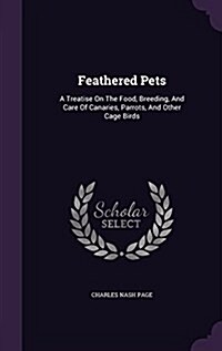 Feathered Pets: A Treatise on the Food, Breeding, and Care of Canaries, Parrots, and Other Cage Birds (Hardcover)