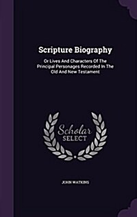 Scripture Biography: Or Lives and Characters of the Principal Personages Recorded in the Old and New Testament (Hardcover)