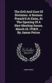 The Evil and Cure of Divisions. a Sermon Preachd at Exon, at the Opening of a New Meeting-House, March 15. 1718/9. ... by James Peirce (Hardcover)