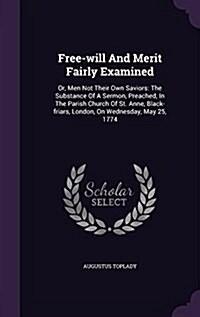Free-Will and Merit Fairly Examined: Or, Men Not Their Own Saviors: The Substance of a Sermon, Preached, in the Parish Church of St. Anne, Black-Friar (Hardcover)