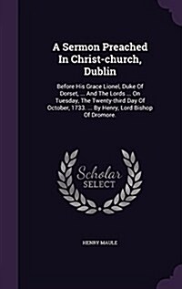 A Sermon Preached in Christ-Church, Dublin: Before His Grace Lionel, Duke of Dorset, ... and the Lords ... on Tuesday, the Twenty-Third Day of October (Hardcover)