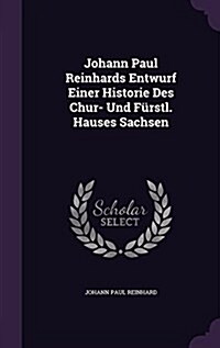 Johann Paul Reinhards Entwurf Einer Historie Des Chur- Und F?stl. Hauses Sachsen (Hardcover)