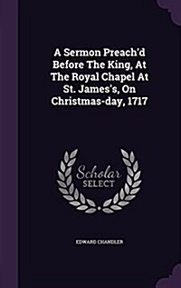 A Sermon Preachd Before the King, at the Royal Chapel at St. Jamess, on Christmas-Day, 1717 (Hardcover)