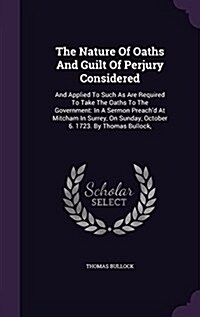 The Nature of Oaths and Guilt of Perjury Considered: And Applied to Such as Are Required to Take the Oaths to the Government: In a Sermon Preachd at (Hardcover)