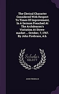 The Clerical Character Considered with Respect to Times of Improvement, in a Sermon Preached at the Archdeacons Visitation at Stowe-Market ... Octobe (Hardcover)