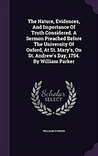 The Nature, Evidences, and Importance of Truth Considered. a Sermon Preached Before the University of Oxford, at St. Marys, on St. Andrews Day, 1754 (Hardcover)