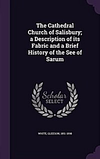 The Cathedral Church of Salisbury; A Description of Its Fabric and a Brief History of the See of Sarum (Hardcover)