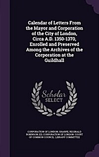 Calendar of Letters from the Mayor and Corporation of the City of London, Circa A.D. 1350-1370, Enrolled and Preserved Among the Archives of the Corpo (Hardcover)