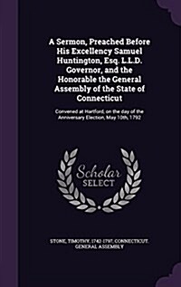 A Sermon, Preached Before His Excellency Samuel Huntington, Esq. L.L.D. Governor, and the Honorable the General Assembly of the State of Connecticut: (Hardcover)