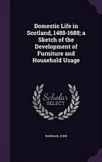 Domestic Life in Scotland, 1488-1688; A Sketch of the Development of Furniture and Household Usage (Hardcover)