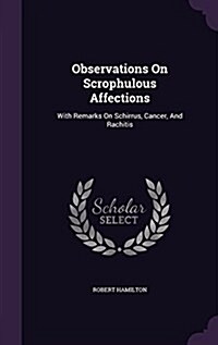 Observations on Scrophulous Affections: With Remarks on Schirrus, Cancer, and Rachitis (Hardcover)
