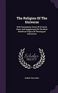 The Religion of the Universe: With Consolatory Views of a Future State, and Suggestions on the Most Beneficial Topics of Theological Instruction (Hardcover)