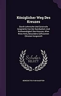 K?iglicher Weg Des Kreuzes: Durch Lehrreiche Und Geistvolle Gespr?he Von Der Nutzbarkeit, Und Nothwendigkeit Des Kreuzes, Allen Ihres Heils, Beso (Hardcover)