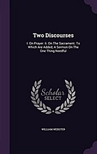 Two Discourses: I. on Prayer. II. on the Sacrament. to Which Are Added, a Sermon on the One Thing Needful (Hardcover)