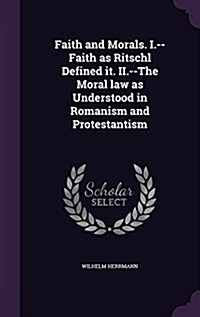 Faith and Morals. I.--Faith as Ritschl Defined It. II.--The Moral Law as Understood in Romanism and Protestantism (Hardcover)