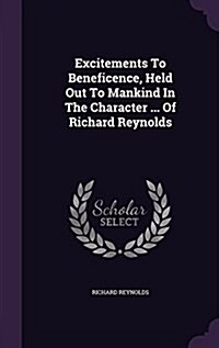 Excitements to Beneficence, Held Out to Mankind in the Character ... of Richard Reynolds (Hardcover)