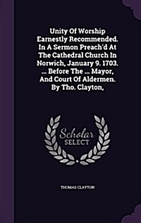 Unity of Worship Earnestly Recommended. in a Sermon Preachd at the Cathedral Church in Norwich, January 9. 1703. ... Before the ... Mayor, and Court (Hardcover)