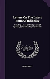 Letters on the Latest Form of Infidelity: Including a View of the Opinions of Spinoza, Schleiermacher, and Dewette (Hardcover)
