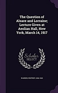 The Question of Alsace and Lorraine; Lecture Given at Aeolian Hall, New York, March 14, 1917 (Hardcover)