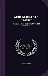 Louis Agassiz as a Teacher: Illustrative Extracts on His Method of Instruction (Hardcover)
