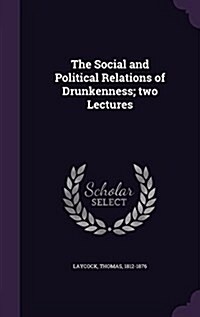 The Social and Political Relations of Drunkenness; Two Lectures (Hardcover)