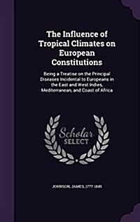The Influence of Tropical Climates on European Constitutions: Being a Treatise on the Principal Diseases Incidental to Europeans in the East and West (Hardcover)