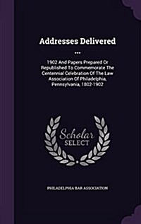 Addresses Delivered ...: 1902 and Papers Prepared or Republished to Commemorate the Centennial Celebration of the Law Association of Philadelph (Hardcover)