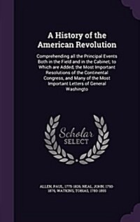 A History of the American Revolution: Comprehending All the Principal Events Both in the Field and in the Cabinet; To Which Are Added, the Most Import (Hardcover)