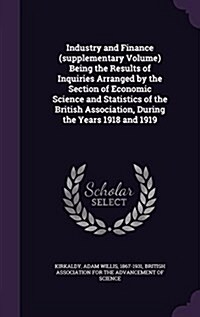 Industry and Finance (Supplementary Volume) Being the Results of Inquiries Arranged by the Section of Economic Science and Statistics of the British A (Hardcover)