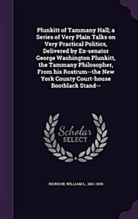 Plunkitt of Tammany Hall; A Series of Very Plain Talks on Very Practical Politics, Delivered by Ex-Senator George Washington Plunkitt, the Tammany Phi (Hardcover)