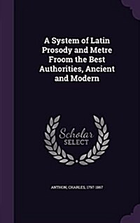 A System of Latin Prosody and Metre Froom the Best Authorities, Ancient and Modern (Hardcover)
